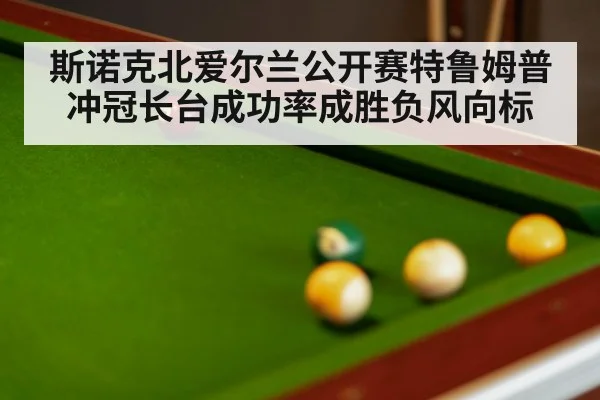 斯诺克北爱尔兰公开赛特鲁姆普冲冠长台成功率成胜负风向标