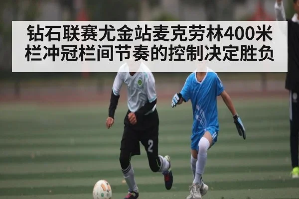 钻石联赛尤金站麦克劳林400米栏冲冠栏间节奏的控制决定胜负