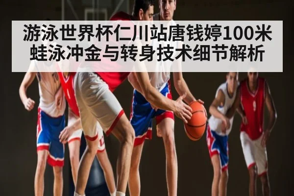 游泳世界杯仁川站唐钱婷100米蛙泳冲金与转身技术细节解析