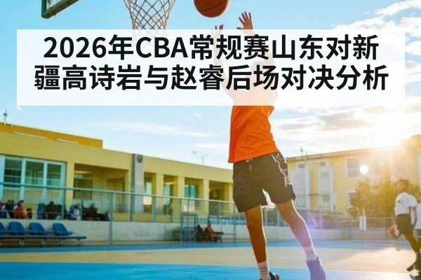 2026年CBA常规赛山东对新疆高诗岩与赵睿后场对决分析