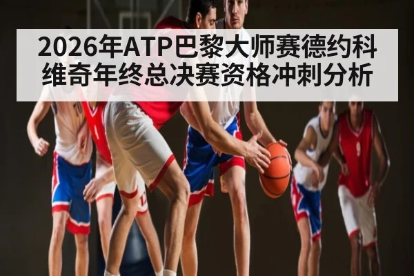 2026年ATP巴黎大师赛德约科维奇年终总决赛资格冲刺分析